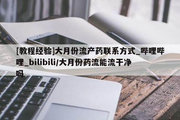网上购买打胎药联系方式[教程经验]大月份流产药联系方式_哔哩哔哩_bilibili/大月份药流能流干净吗