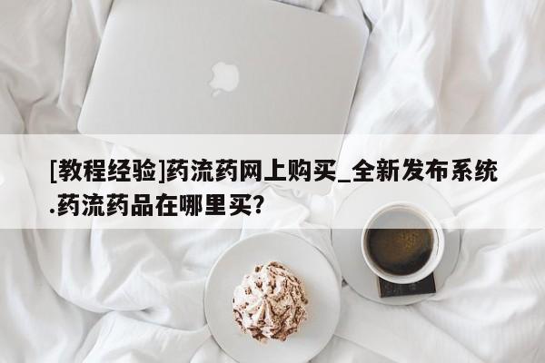 在哪里买流产药包邮[教程经验]药流药网上购买_全新发布系统.药流药品在哪里买？