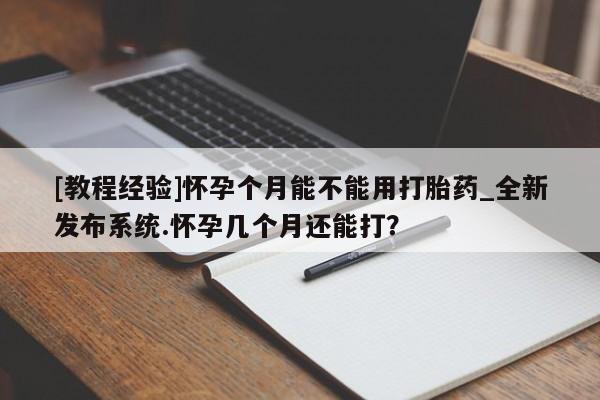 网上米非司酮片打胎药网店[教程经验]怀孕个月能不能用打胎药_全新发布系统.怀孕几个月还能打？