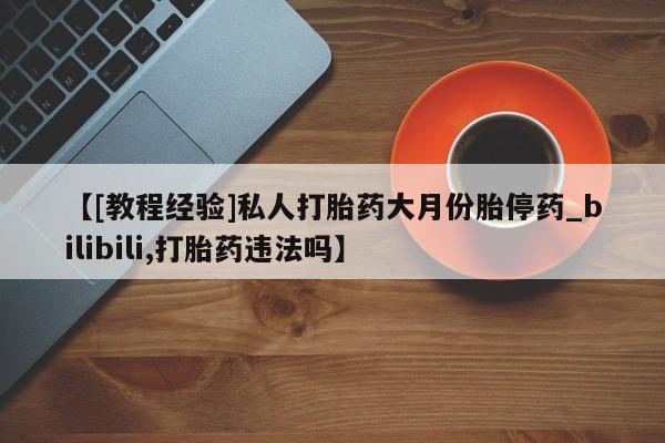 正品打胎药私人微信【[教程经验]私人打胎药大月份胎停药_bilibili,打胎药违法吗】