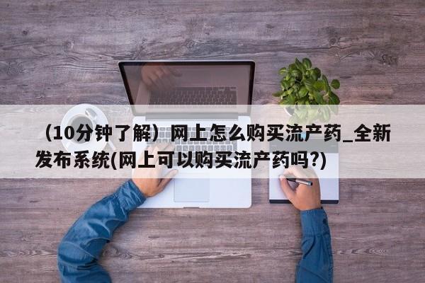 哪里有流产药联系方式（10分钟了解）网上怎么购买流产药_全新发布系统(网上可以购买流产药吗?)