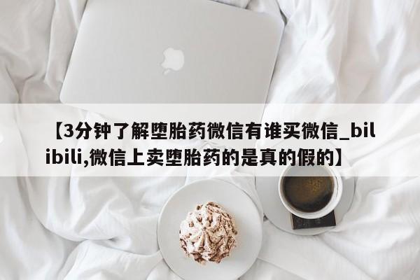 正品打胎药微信购买方式【3分钟了解堕胎药微信有谁买微信_bilibili,微信上卖堕胎药的是真的假的】