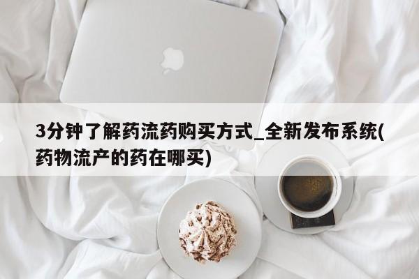 在哪里买流产药包邮3分钟了解药流药购买方式_全新发布系统(药物流产的药在哪买)