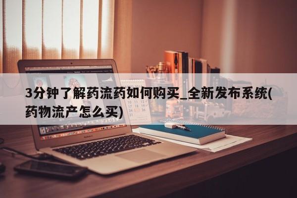 流产药联系方式3分钟了解药流药如何购买_全新发布系统(药物流产怎么买)