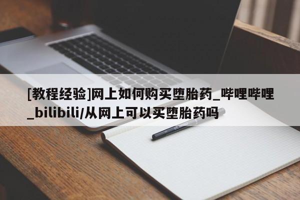正品打胎药私人微信[教程经验]网上如何购买堕胎药_哔哩哔哩_bilibili/从网上可以买堕胎药吗