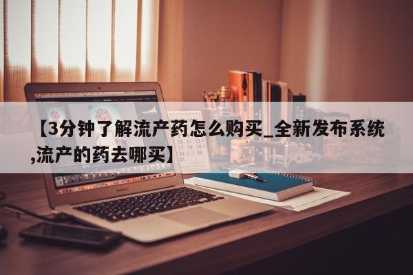 药流药使用【3分钟了解流产药怎么购买_全新发布系统,流产的药去哪买】