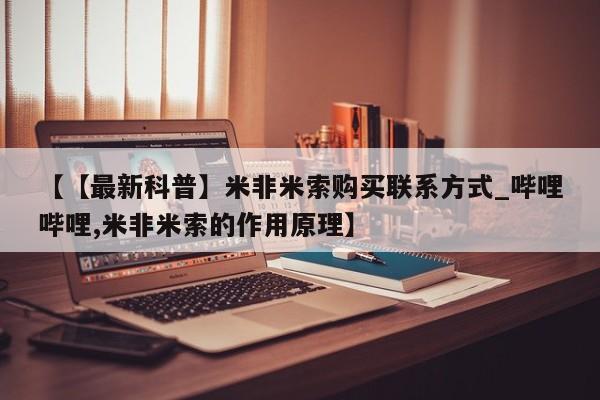 打胎药怎么买【【最新科普】米非米索购买联系方式_哔哩哔哩,米非米索的作用原理】