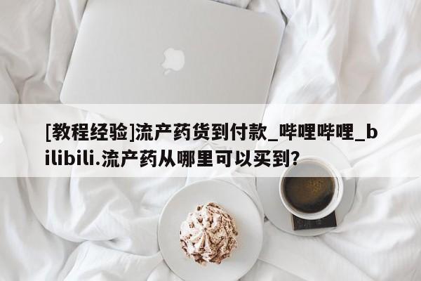 流产药联系方式[教程经验]流产药货到付款_哔哩哔哩_bilibili.流产药从哪里可以买到？
