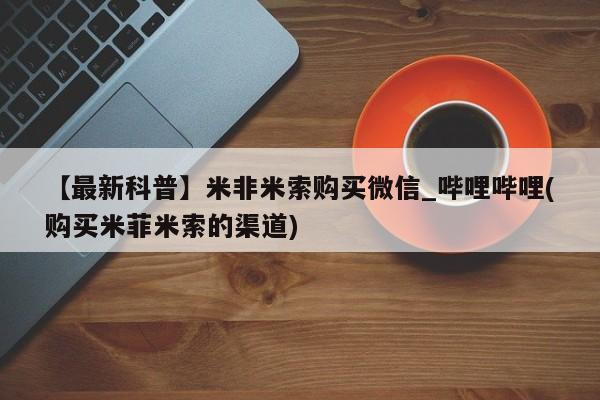 在哪里买流产药包邮【最新科普】米非米索购买微信_哔哩哔哩(购买米菲米索的渠道)