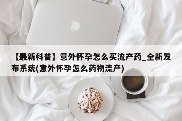 紫竹药业打胎药网购【最新科普】意外怀孕怎么买流产药_全新发布系统(意外怀孕怎么药物流产)