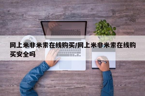 米非司酮片网上购买微信网上米非米索在线购买/网上米非米索在线购买安全吗