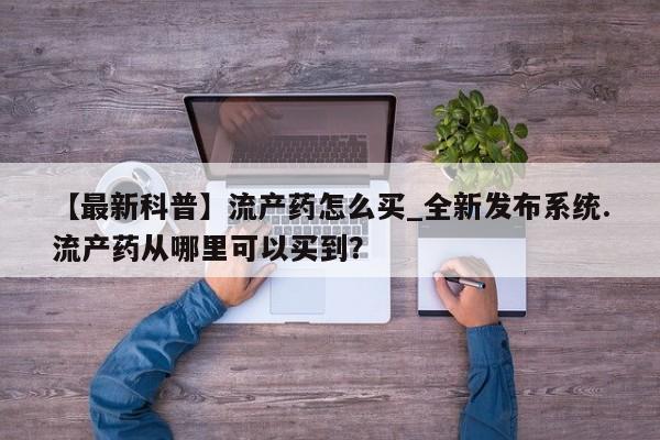 打胎药专卖打胎药专门卖店微信【最新科普】流产药怎么买_全新发布系统.流产药从哪里可以买到？