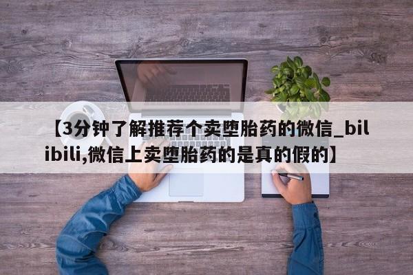 打胎药在线付款【3分钟了解推荐个卖堕胎药的微信_bilibili,微信上卖堕胎药的是真的假的】