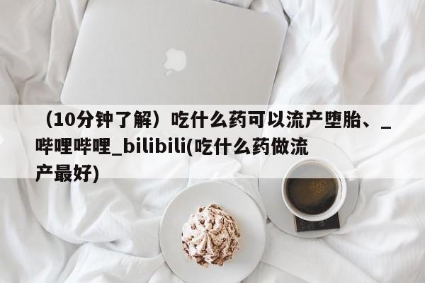 打胎药专卖打胎药专门卖店微信（10分钟了解）吃什么药可以流产堕胎、_哔哩哔哩_bilibili(吃什么药做流产最好)