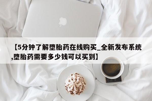 药流药购买【5分钟了解堕胎药在线购买_全新发布系统,堕胎药需要多少钱可以买到】