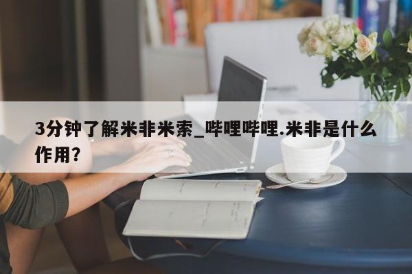 打胎药微信联系方式，3分钟了解米非米索_哔哩哔哩.米非是什么作用？
