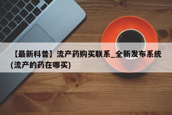 打胎药在线购买全国包邮【最新科普】流产药购买联系_全新发布系统(流产的药在哪买)