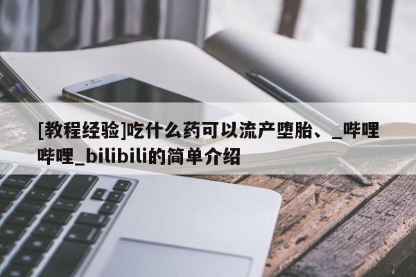 药流药联系方式[教程经验]吃什么药可以流产堕胎、_哔哩哔哩_bilibili的简单介绍