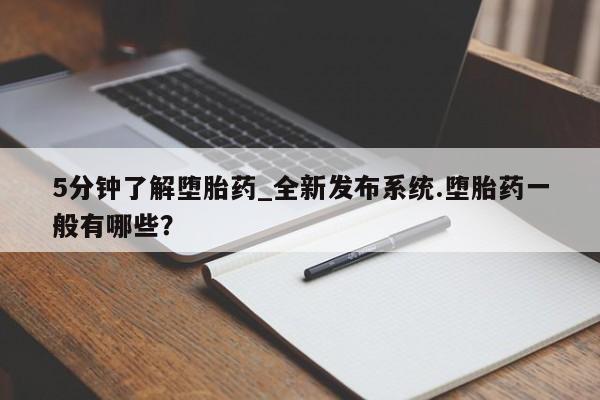 打胎药微信联系方式，5分钟了解堕胎药_全新发布系统.堕胎药一般有哪些？