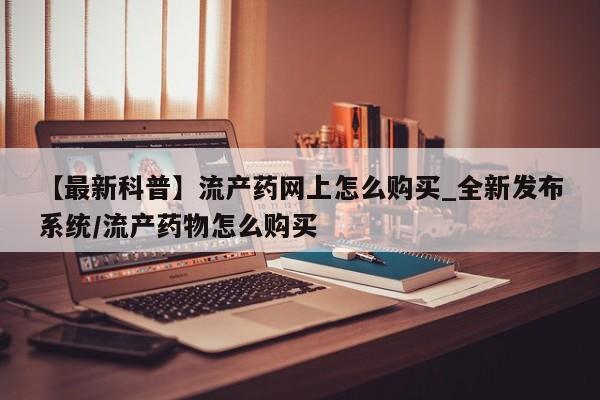 打胎药专卖打胎药专门卖店微信【最新科普】流产药网上怎么购买_全新发布系统/流产药物怎么购买