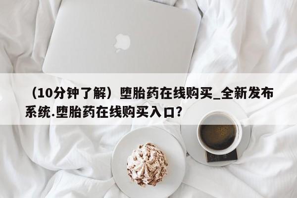 打胎药微信联系方式，（10分钟了解）堕胎药在线购买_全新发布系统.堕胎药在线购买入口？