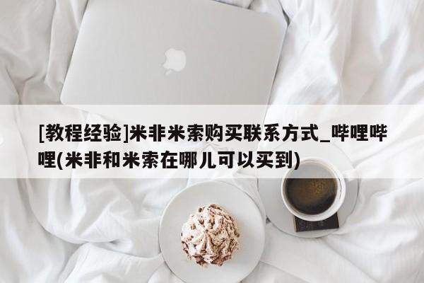正品打胎药私人微信[教程经验]米非米索购买联系方式_哔哩哔哩(米非和米索在哪儿可以买到)