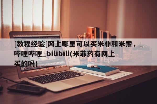 米非米索在线购微信[教程经验]网上哪里可以买米非和米索，_哔哩哔哩_bilibili(米菲药有网上买的吗)