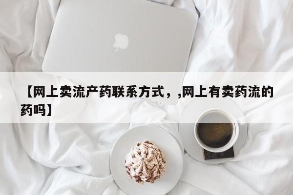米非司酮片微信下单联系方式【网上卖流产药联系方式，,网上有卖药流的药吗】