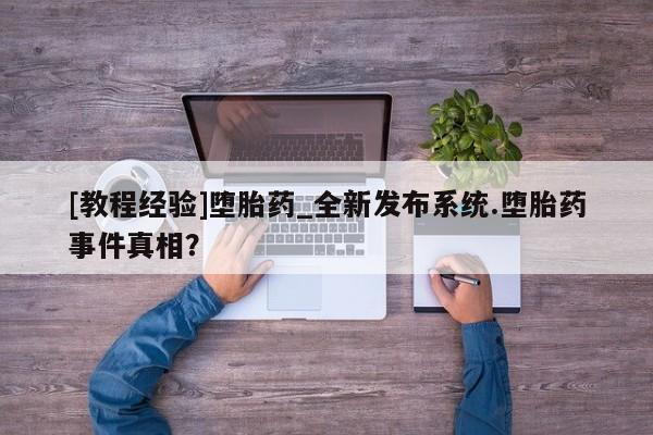 打胎药专卖打胎药专门卖店微信[教程经验]堕胎药_全新发布系统.堕胎药事件真相？
