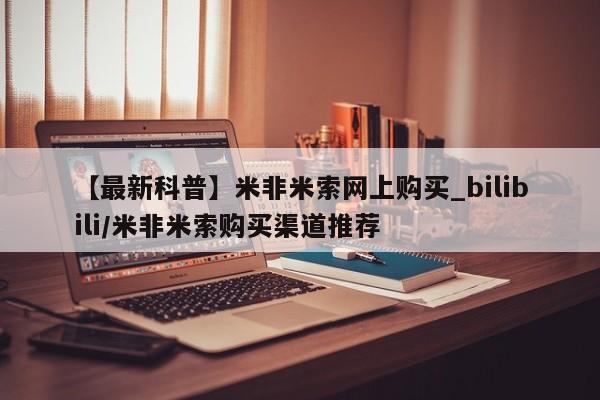 堕胎药咨询购买【最新科普】米非米索网上购买_bilibili/米非米索购买渠道推荐