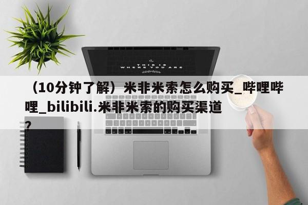 米非司酮购买渠道微信（10分钟了解）米非米索怎么购买_哔哩哔哩_bilibili.米非米索的购买渠道？