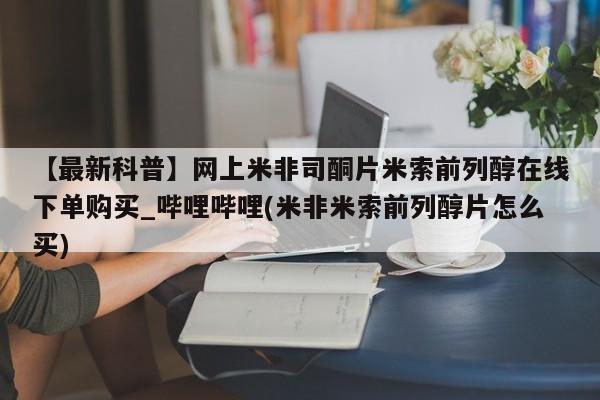 米非司酮购买渠道微信【最新科普】网上米非司酮片米索前列醇在线下单购买_哔哩哔哩(米非米索前列醇片怎么买)