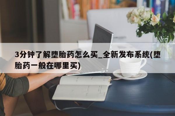 打胎药在线购买全国包邮3分钟了解堕胎药怎么买_全新发布系统(堕胎药一般在哪里买)