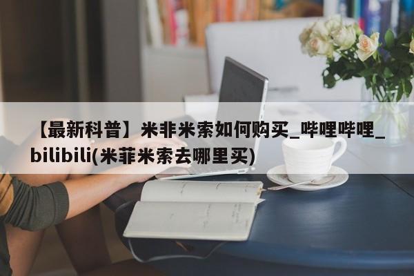 米非司酮片微信下单联系方式【最新科普】米非米索如何购买_哔哩哔哩_bilibili(米菲米索去哪里买)