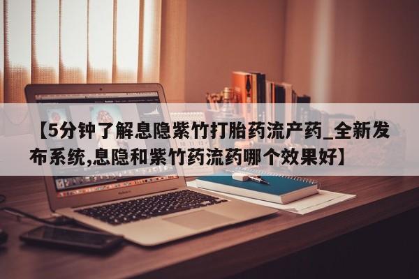 米非司酮购买渠道微信【5分钟了解息隐紫竹打胎药流产药_全新发布系统,息隐和紫竹药流药哪个效果好】