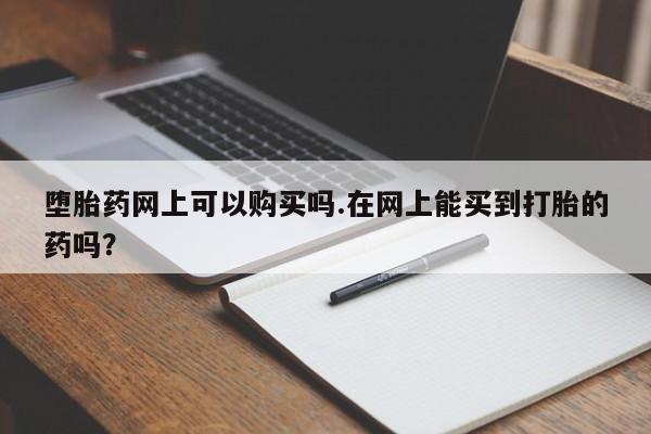 打胎药专卖打胎药专门卖店微信堕胎药网上可以购买吗.在网上能买到打胎的药吗？