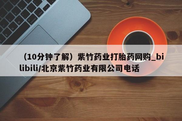 打胎药专卖打胎药专门卖店微信（10分钟了解）紫竹药业打胎药网购_bilibili/北京紫竹药业有限公司电话
