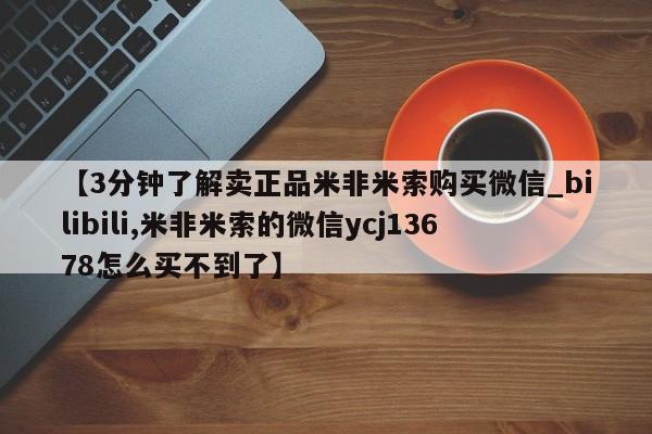 米非司酮购买渠道微信【3分钟了解卖正品米非米索购买微信_bilibili,米非米索的微信ycj13678怎么买不到了】