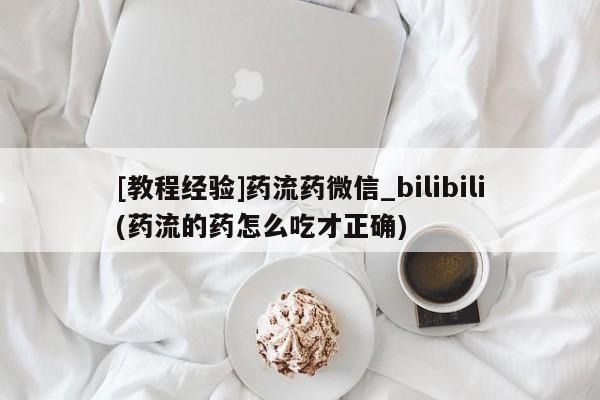 米非司酮购买渠道微信[教程经验]药流药微信_bilibili(药流的药怎么吃才正确)