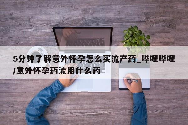 米非司酮购买渠道微信5分钟了解意外怀孕怎么买流产药_哔哩哔哩/意外怀孕药流用什么药