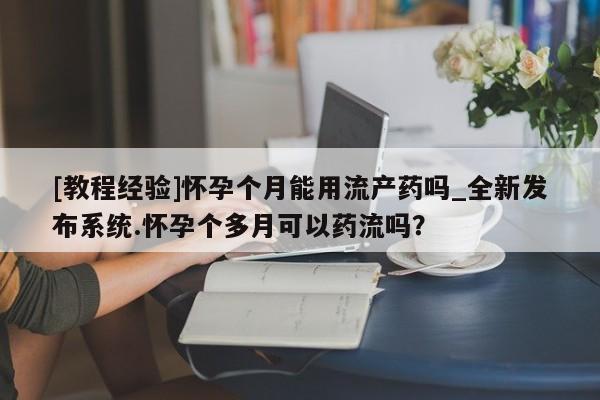 打胎药专卖打胎药专门卖店微信[教程经验]怀孕个月能用流产药吗_全新发布系统.怀孕个多月可以药流吗？
