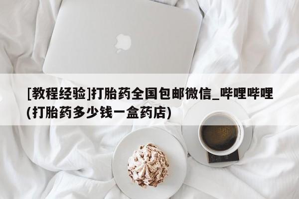 流产药联系微信[教程经验]打胎药全国包邮微信_哔哩哔哩(打胎药多少钱一盒药店)
