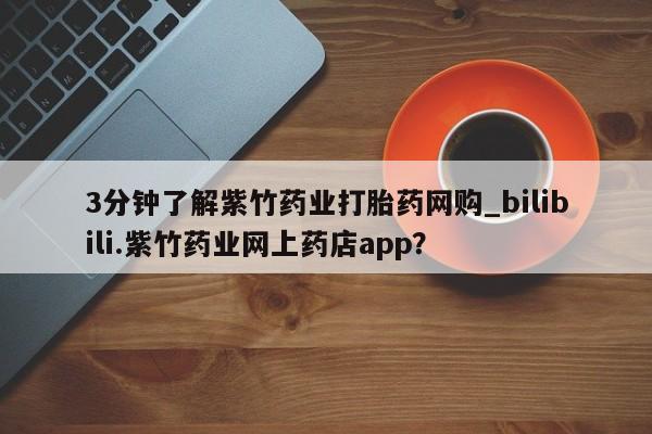 打胎药专卖打胎药专门卖店微信3分钟了解紫竹药业打胎药网购_bilibili.紫竹药业网上药店app？