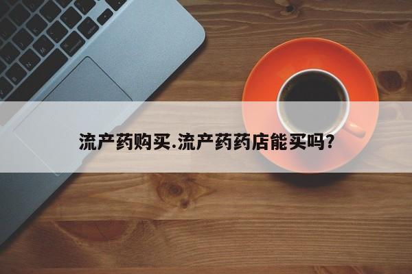 打胎药专卖打胎药专门卖店微信流产药购买.流产药药店能买吗?