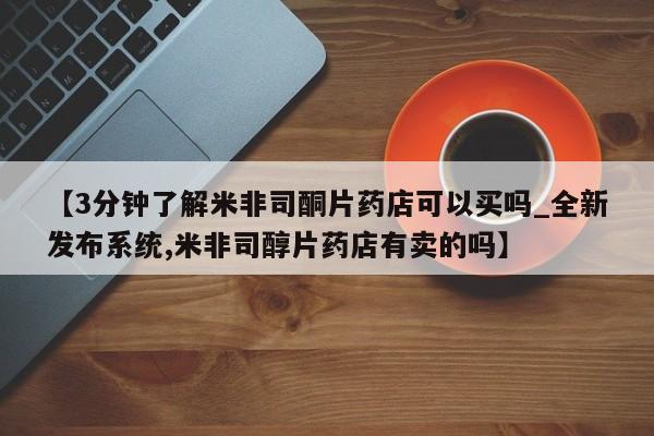 米非司酮购买渠道微信【3分钟了解米非司酮片药店可以买吗_全新发布系统,米非司醇片药店有卖的吗】