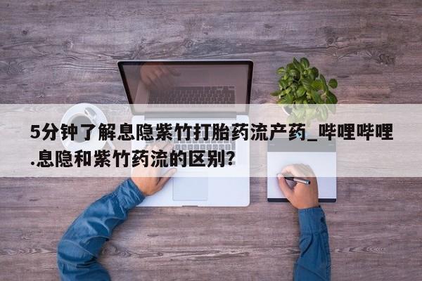 打胎药专卖打胎药专门卖店微信5分钟了解息隐紫竹打胎药流产药_哔哩哔哩.息隐和紫竹药流的区别？