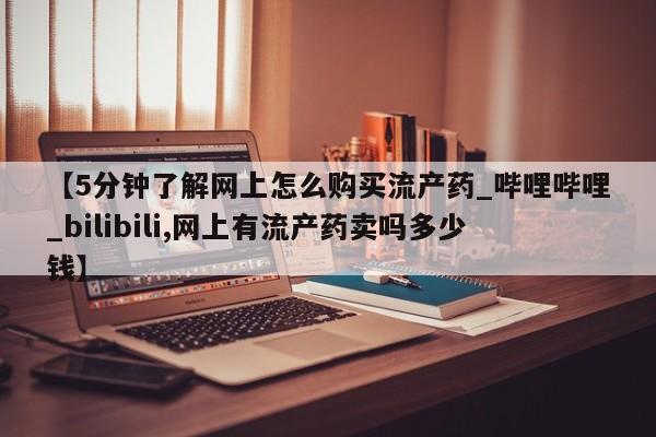 米非司酮片微信下单联系方式【5分钟了解网上怎么购买流产药_哔哩哔哩_bilibili,网上有流产药卖吗多少钱】