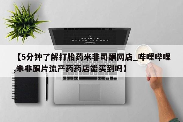 打胎药专卖打胎药专门卖店微信【5分钟了解打胎药米非司酮网店_哔哩哔哩,米非酮片流产药药店能买到吗】