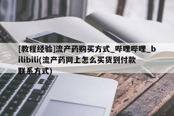 打胎药专卖打胎药专门卖店微信[教程经验]流产药购买方式_哔哩哔哩_bilibili(流产药网上怎么买货到付款联系方式)
