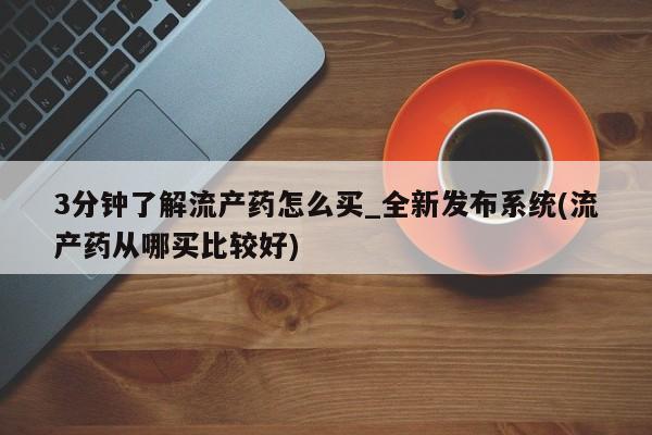 打胎药专卖打胎药专门卖店微信3分钟了解流产药怎么买_全新发布系统(流产药从哪买比较好)